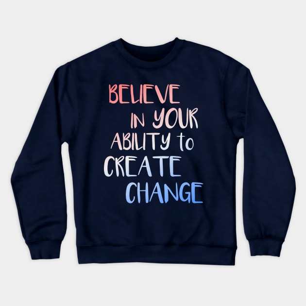 Believe In Your Ability to Create Change Inspirational Quote Crewneck Sweatshirt by LacaDesigns